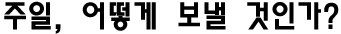 주일, 어떻게 보낼 것인가?
