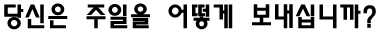 당신은 주일을 어떻게 보내십니까? 
